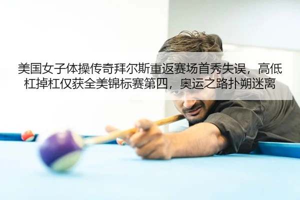 美国女子体操传奇拜尔斯重返赛场首秀失误，高低杠掉杠仅获全美锦标赛第四，奥运之路扑朔迷离