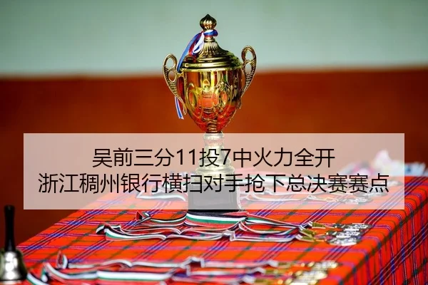 吴前三分11投7中火力全开 浙江稠州银行横扫对手抢下总决赛赛点