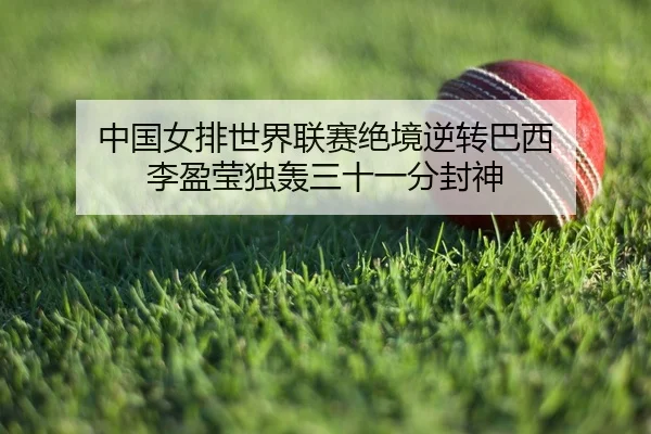中国女排世界联赛绝境逆转巴西 李盈莹独轰三十一分封神